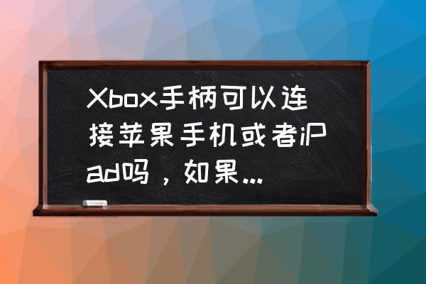 ipad能不能接xbox手柄 Xbox手柄可以连接苹果手机或者iPad吗,如果用转接口和数据线连接可以吗? ipad能不能接xbox手柄 Xbox手柄可以连接苹果手机或者iPad吗,如果用转接口和数据线连接可以吗?