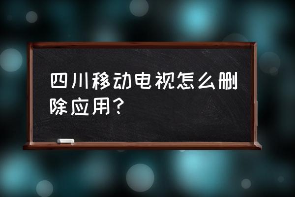 如何删除移动电视电竞 四川移动电视怎么删除应用? 如何删除移动电视电竞 四川移动电视怎么删除应用?