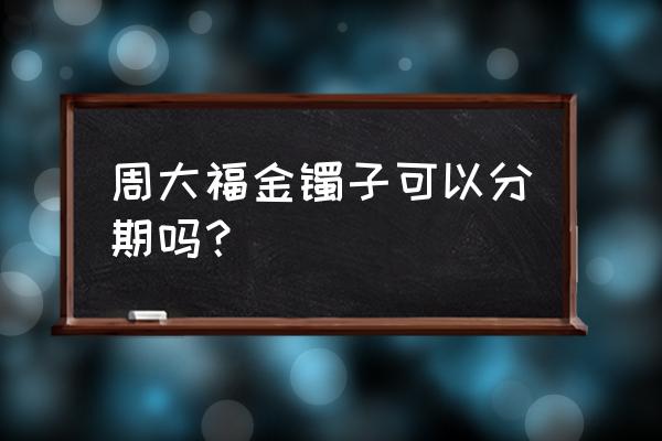 周大福可以在不同家店还款吗 周大福金镯子可以分期吗? 周大福可以在不同家店还款吗 周大福金镯子可以分期吗?