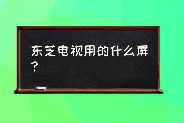 东芝和松下硬屏电视哪个好 东芝电视用的什么屏? 东芝和松下硬屏电视哪个好 东芝电视用的什么屏?