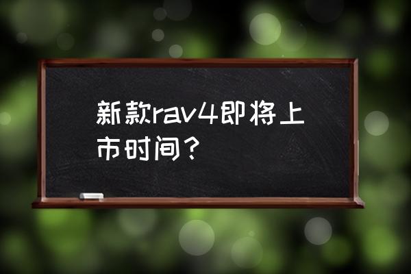 全新rv4什么时间上市 新款rav4即将上市时间? 全新rv4什么时间上市 新款rav4即将上市时间?