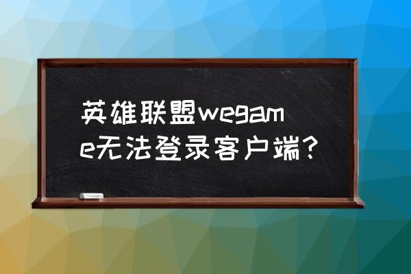 英雄联盟能登录但是不能进入游戏 英雄联盟wegame无法登录客户端? 英雄联盟能登录但是不能进入游戏 英雄联盟wegame无法登录客户端?