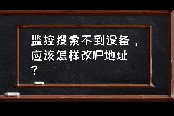 监控设备找不到硬盘怎么办 监控搜索不到设备,应该怎样改IP地址? 监控设备找不到硬盘怎么办 监控搜索不到设备,应该怎样改IP地址?